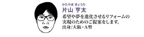 片山 亨太 希望や夢を進化させるリフォームの実現のためのご提案をします。　出身/大阪・A型