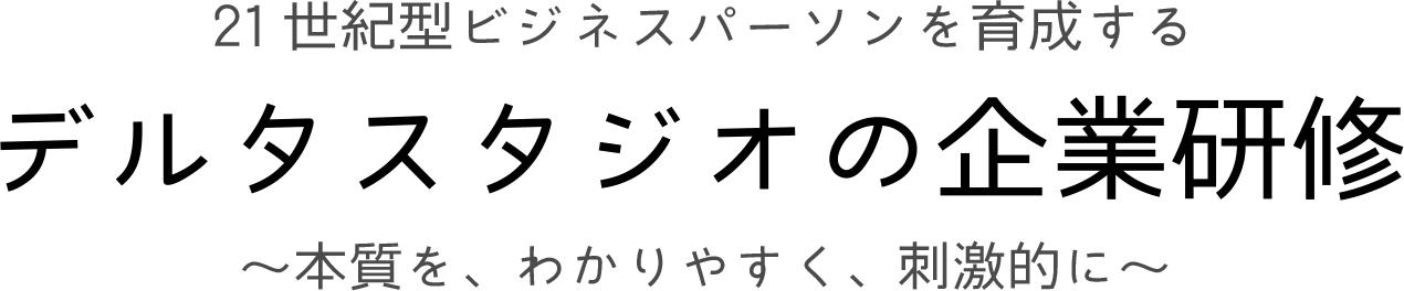 21世紀型ビジネスパーソンを育成する　デルタスタジオの企業研修〜本質を、わかりやすく、刺激的に〜