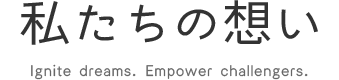 私たちの想い Ignite dreams. Empower challengers.