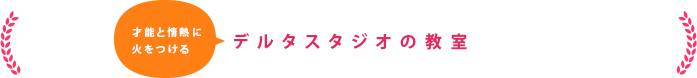 才能と情熱に火をつける　デルタスタジオの教室