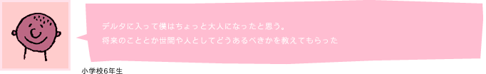デルタに入って僕はちょっと大人になったと思う。 将来のこととか世間や人としてどうあるべきかを教えてもらった